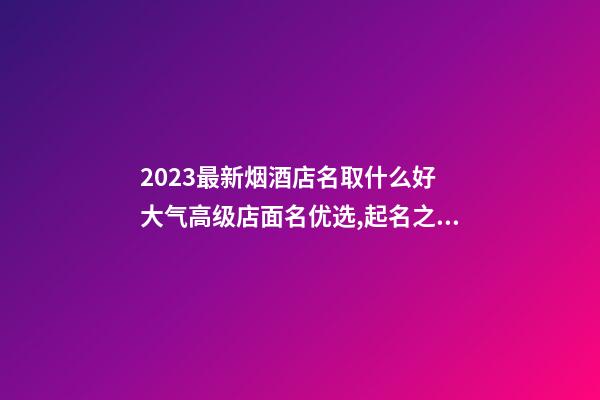 2023最新烟酒店名取什么好 大气高级店面名优选,起名之家-第1张-店铺起名-玄机派